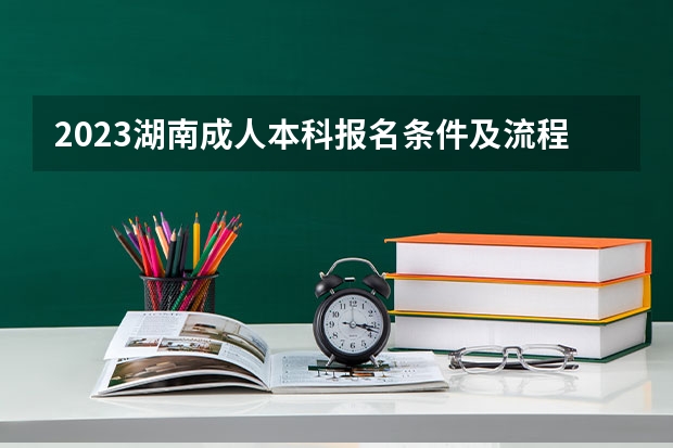 2023湖南成人本科报名条件及流程是什么?