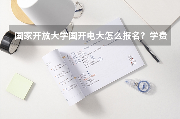 国家开放大学国开电大怎么报名？学费多少