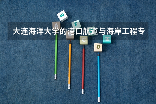 大连海洋大学的港口航道与海岸工程专业怎么样？