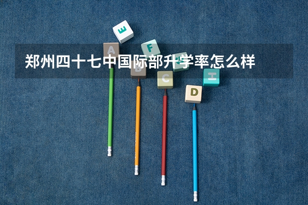 郑州四十七中国际部升学率怎么样