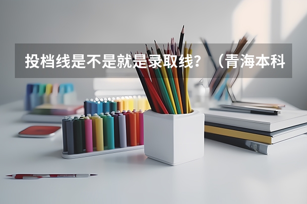 投档线是不是就是录取线？（青海本科h段录取时间）