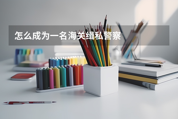 怎么成为一名海关缉私警察