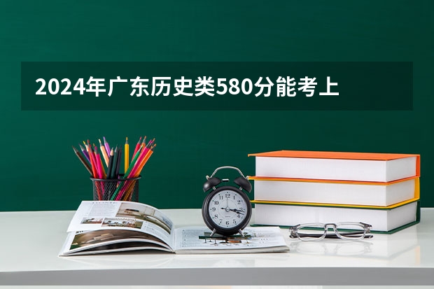 2024年广东历史类580分能考上什么大学?