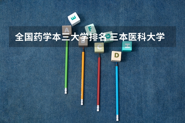 全国药学本三大学排名 三本医科大学排名及分数线