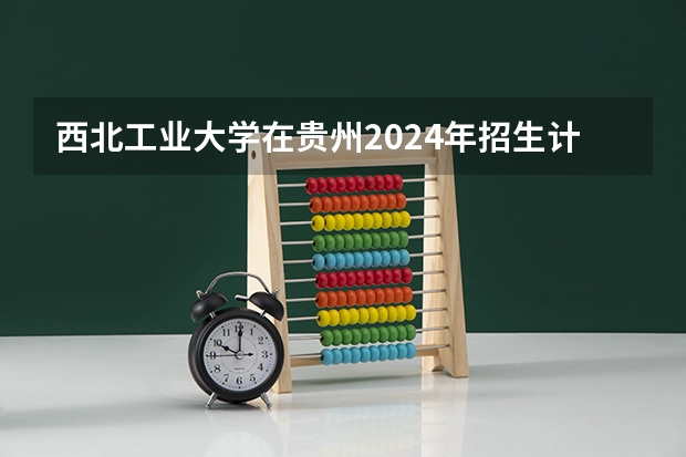 西北工业大学在贵州2024年招生计划 西北工业大学2024年非全日制工商管理硕士（MBA）招生简章