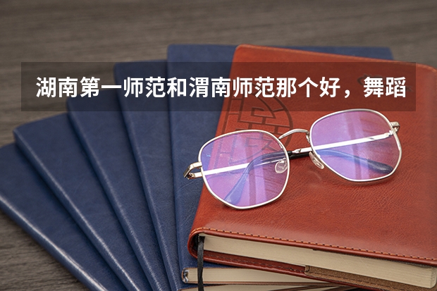湖南第一师范和渭南师范那个好，舞蹈专业 湖南二本学校排名以及录取分数线