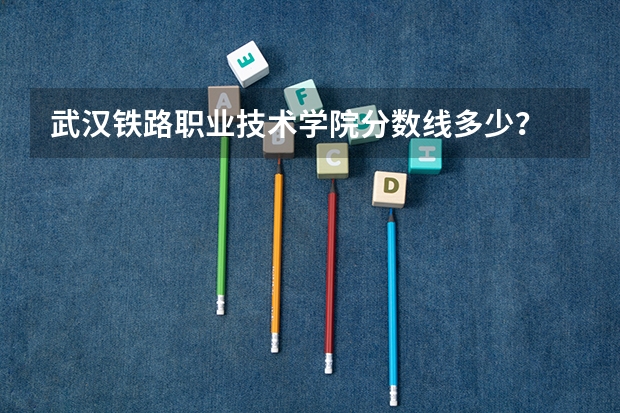武汉铁路职业技术学院分数线多少？