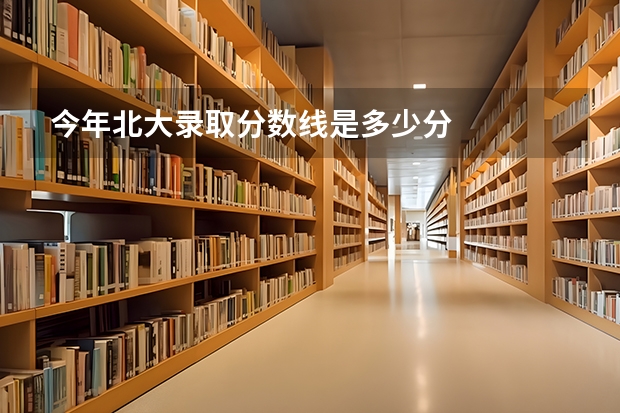 今年北大录取分数线是多少分