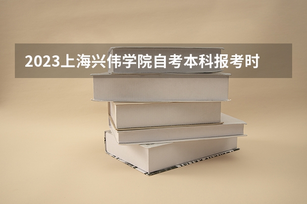 2023上海兴伟学院自考本科报考时间是什么时候？