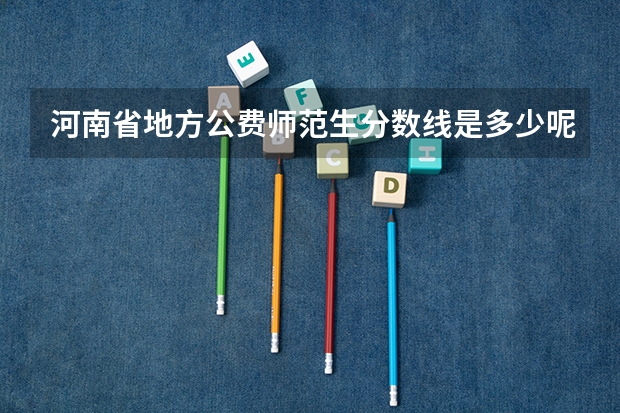 河南省地方公费师范生分数线是多少呢？