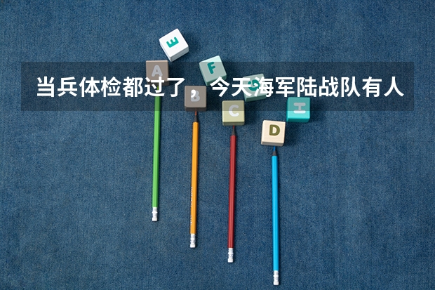 当兵体检都过了，今天海军陆战队有人来我们这边挑海军来了，我是过去呢还是跟着大家去陆军，