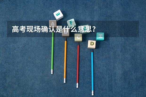 高考现场确认是什么意思？