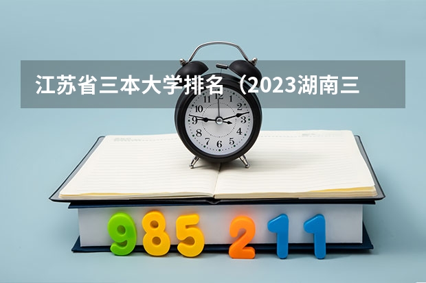 江苏省三本大学排名（2023湖南三本大学排名）