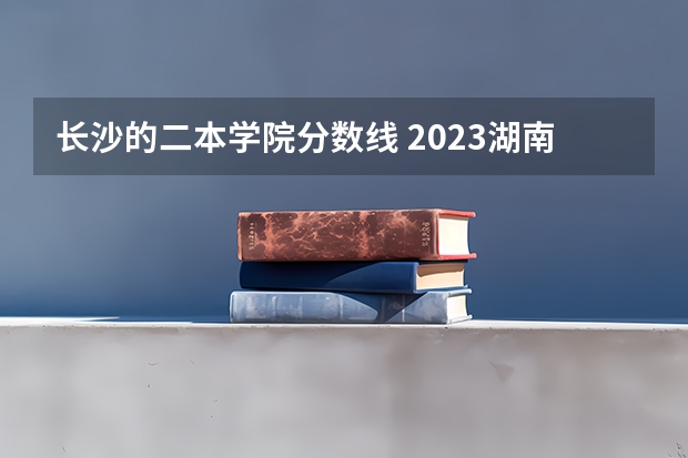 长沙的二本学院分数线 2023湖南二本高考分数线