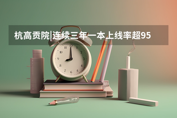 杭高贡院|连续三年一本上线率超95%的百年名校（南马高中高考成绩）