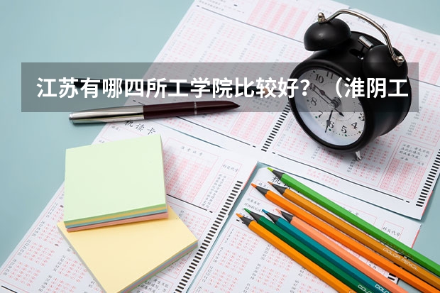 江苏有哪四所工学院比较好？（淮阴工学院在哪）
