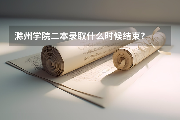 滁州学院二本录取什么时候结束？
