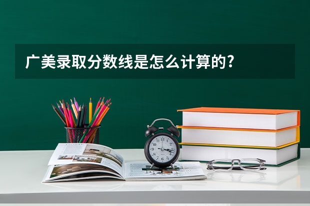广美录取分数线是怎么计算的?
