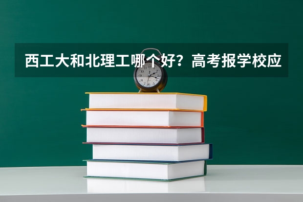 西工大和北理工哪个好？高考报学校应该选择哪一个？