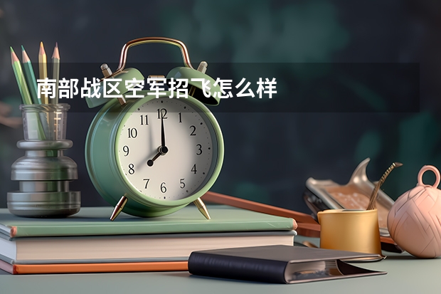 南部战区空军招飞怎么样
