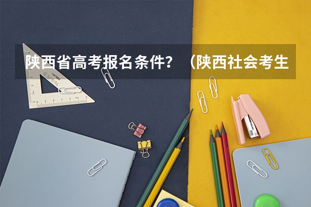 陕西省高考报名条件？（陕西社会考生参加高考的报名条件）