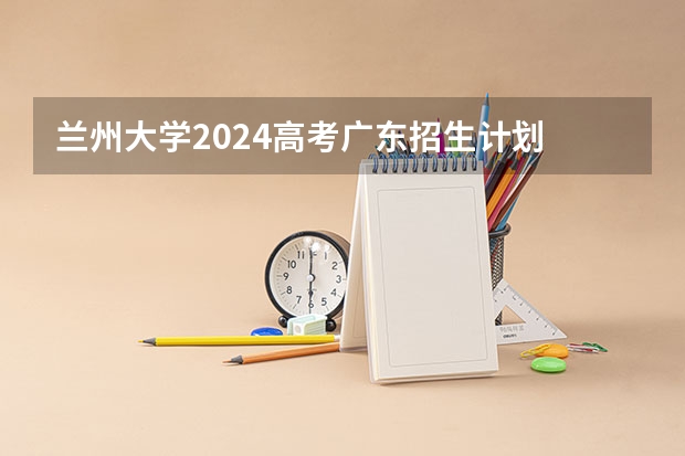 兰州大学2024高考广东招生计划