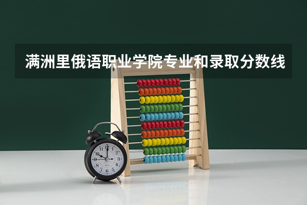 满洲里俄语职业学院专业和录取分数线详解