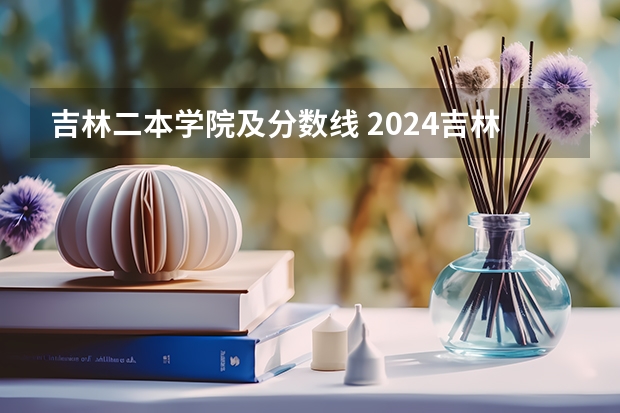 吉林二本学院及分数线 2024吉林二本大学排名及分数线
