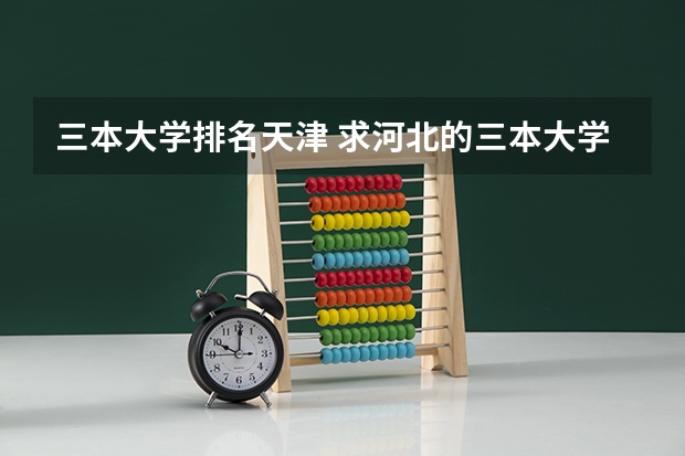 三本大学排名天津 求河北的三本大学排名,以及可能在第二次征集时降分的学校!