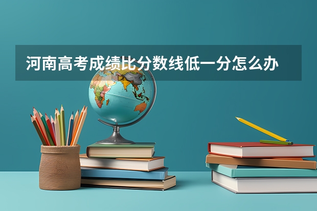 河南高考成绩比分数线低一分怎么办