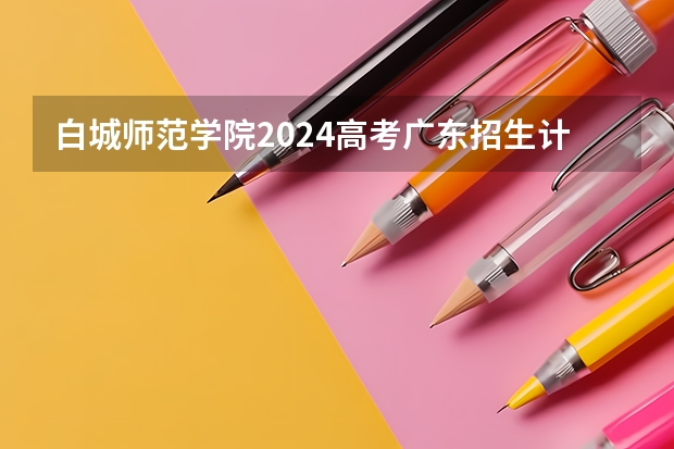 白城师范学院2024高考广东招生计划