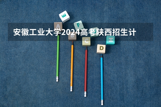 安徽工业大学2024高考陕西招生计划