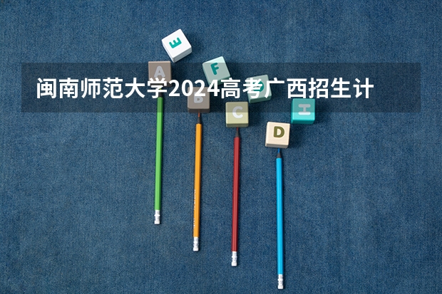 闽南师范大学2024高考广西招生计划
