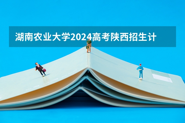 湖南农业大学2024高考陕西招生计划