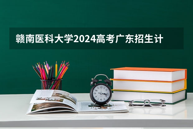 赣南医科大学2024高考广东招生计划