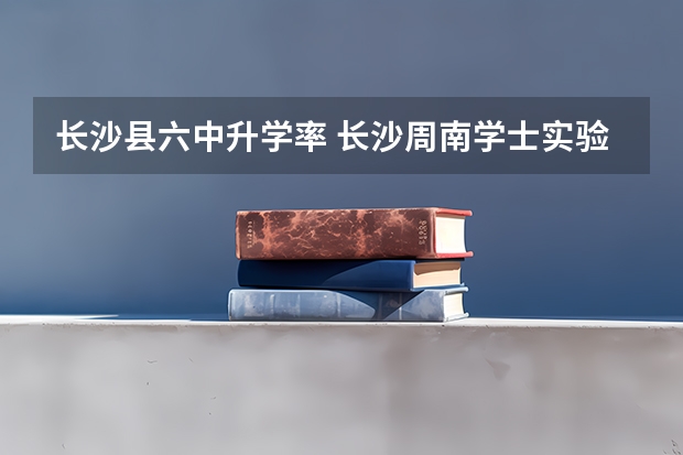 长沙县六中升学率 长沙周南学士实验学校升学率