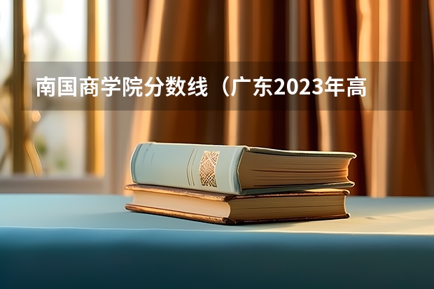 南国商学院分数线（广东2023年高考分数线预估）