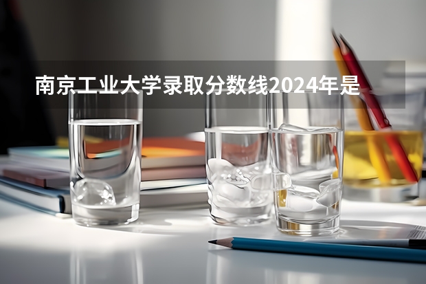 南京工业大学录取分数线2024年是多少分(附各省录取最低分)