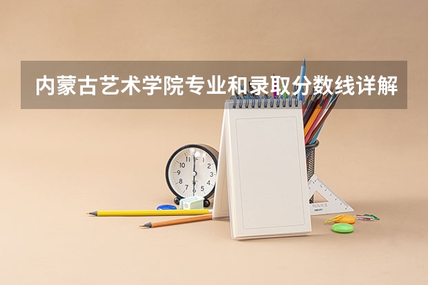 内蒙古艺术学院专业和录取分数线详解