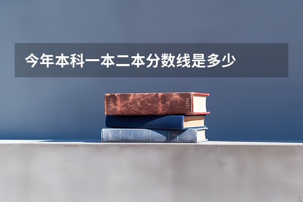 今年本科一本二本分数线是多少