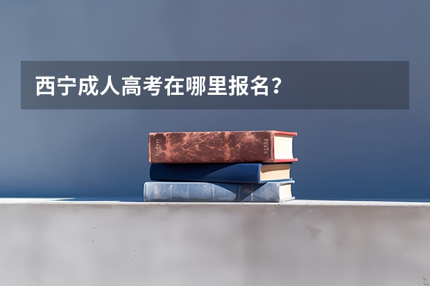 西宁成人高考在哪里报名?