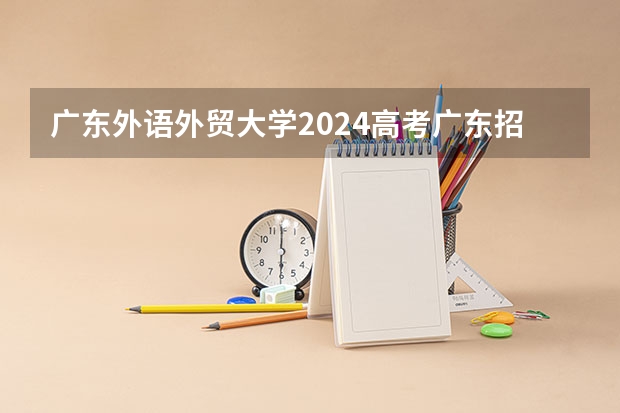 广东外语外贸大学2024高考广东招生计划