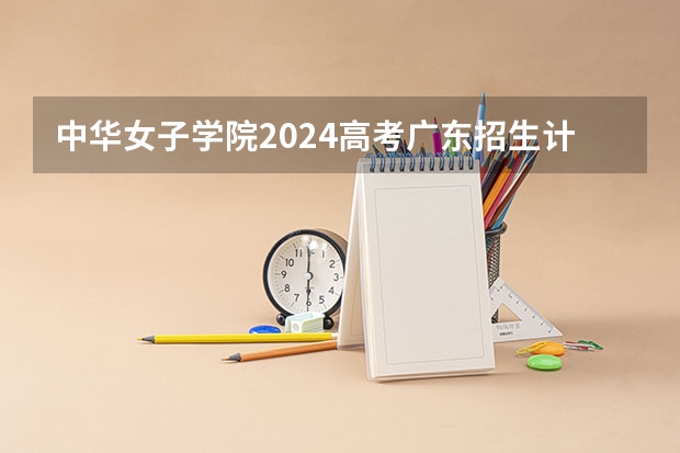 中华女子学院2024高考广东招生计划