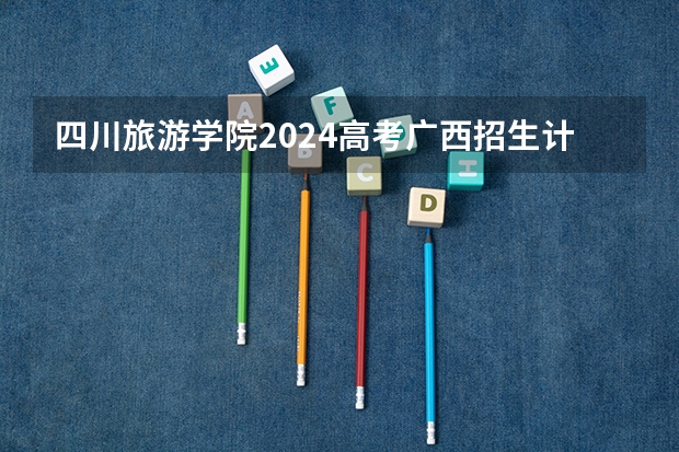 四川旅游学院2024高考广西招生计划