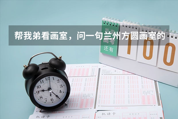 帮我弟看画室，问一句兰州方圆画室的教学实力怎么样？
