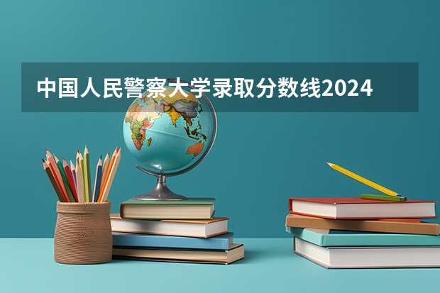 中国人民警察大学录取分数线2024年是多少分(附各省录取最低分)