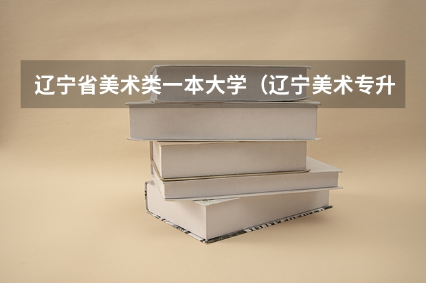 辽宁省美术类一本大学（辽宁美术专升本考试科目）