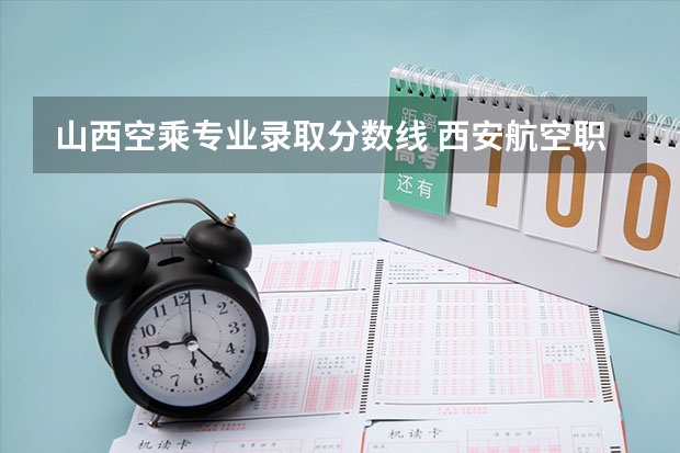 山西空乘专业录取分数线 西安航空职业技术学院录取分数线西安航空职业技术学校录取线
