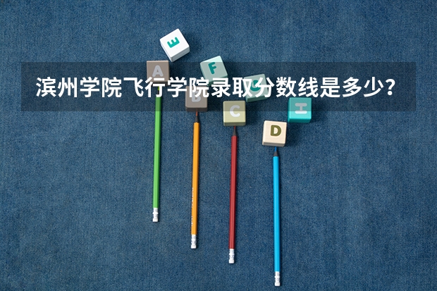 滨州学院飞行学院录取分数线是多少？