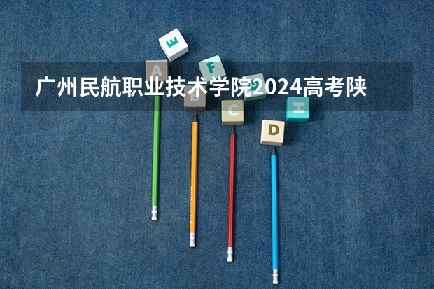 广州民航职业技术学院2024高考陕西招生计划